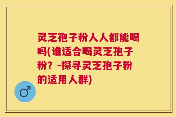 灵芝孢子粉人人都能喝吗(谁适合喝灵芝孢子粉?-探寻灵芝孢子粉的适用人群) 灵芝孢子粉人人都能喝吗(谁适合喝灵芝孢子粉?-探寻灵芝孢子粉的适用人群)