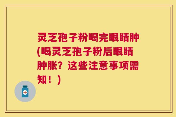 灵芝孢子粉喝完眼睛肿(喝灵芝孢子粉后眼睛肿胀？这些注意事项需知！)