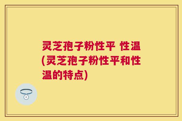 灵芝孢子粉性平 性温(灵芝孢子粉性平和性温的特点) 灵芝孢子粉性平 性温(灵芝孢子粉性平和性温的特点)