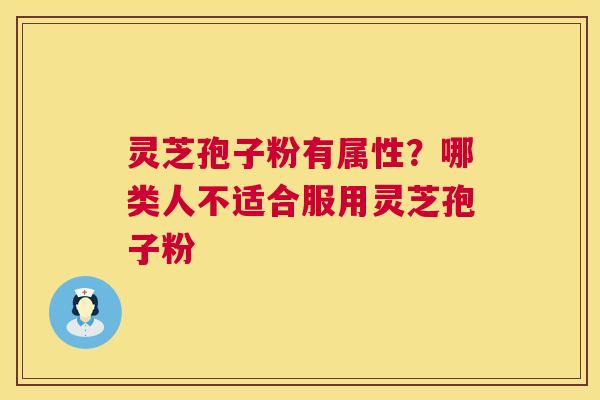 灵芝孢子粉有属性?哪类人不适合服用灵芝孢子粉 灵芝孢子粉有属性?哪类人不适合服用灵芝孢子粉