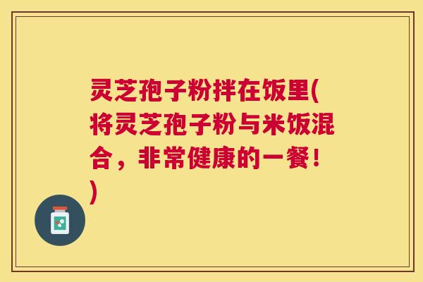灵芝孢子粉拌在饭里(将灵芝孢子粉与米饭混合,非常健康的一餐!) 灵芝孢子粉拌在饭里(将灵芝孢子粉与米饭混合,非常健康的一餐!)