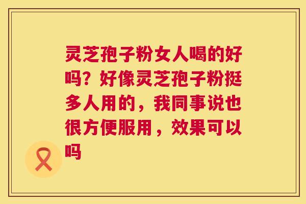 灵芝孢子粉女人喝的好吗?好像灵芝孢子粉挺多人用的,我同事说也很方便服用,效果可以吗 灵芝孢子粉女人喝的好吗?好像灵芝孢子粉挺多人用的,我同事说也很方便服用,效果可以吗