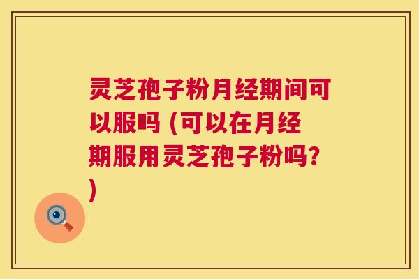 灵芝孢子粉期间可以服吗 (可以在期服用灵芝孢子粉吗？)