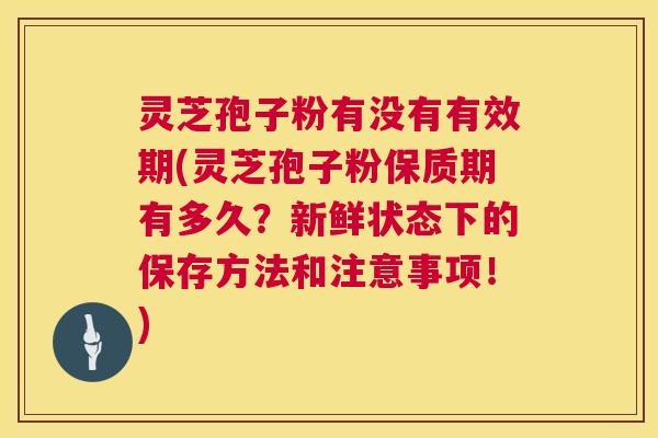 灵芝孢子粉有没有有效期(灵芝孢子粉保质期有多久?新鲜状态下的保存方法和注意事项!) 灵芝孢子粉有没有有效期(灵芝孢子粉保质期有多久?新鲜状态下的保存方法和注意事项!)