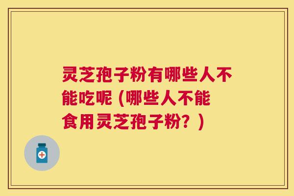 灵芝孢子粉有哪些人不能吃呢 (哪些人不能食用灵芝孢子粉?) 灵芝孢子粉有哪些人不能吃呢 (哪些人不能食用灵芝孢子粉?)