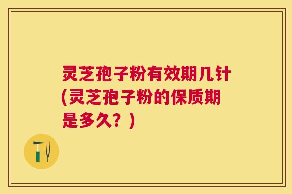 灵芝孢子粉有效期几针(灵芝孢子粉的保质期是多久?) 灵芝孢子粉有效期几针(灵芝孢子粉的保质期是多久?)