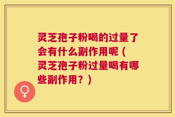 灵芝孢子粉喝的过量了会有什么副作用呢 (灵芝孢子粉过量喝有哪些副作用？)