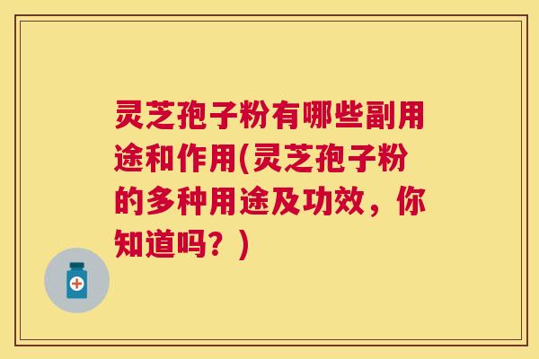 灵芝孢子粉有哪些副用途和作用(灵芝孢子粉的多种用途及功效，你知道吗？)