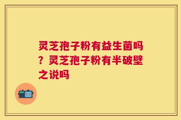 灵芝孢子粉有益生菌吗？灵芝孢子粉有半破壁之说吗