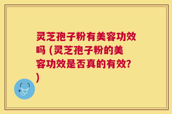 灵芝孢子粉有美容功效吗 (灵芝孢子粉的美容功效是否真的有效?) 灵芝孢子粉有美容功效吗 (灵芝孢子粉的美容功效是否真的有效?)