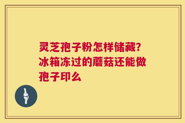 灵芝孢子粉怎样储藏?冰箱冻过的蘑菇还能做孢子印么 灵芝孢子粉怎样储藏?冰箱冻过的蘑菇还能做孢子印么