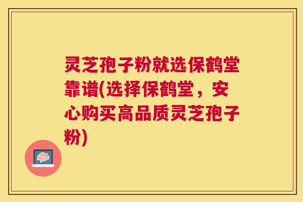 灵芝孢子粉就选保鹤堂靠谱(选择保鹤堂,安心购买高品质灵芝孢子粉) 灵芝孢子粉就选保鹤堂靠谱(选择保鹤堂,安心购买高品质灵芝孢子粉)
