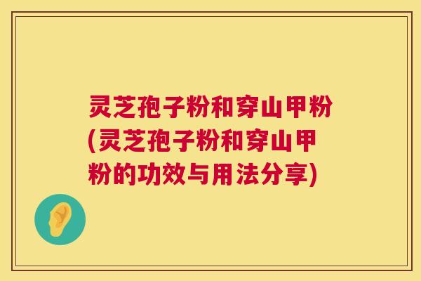 灵芝孢子粉和穿山甲粉(灵芝孢子粉和穿山甲粉的功效与用法分享) 灵芝孢子粉和穿山甲粉(灵芝孢子粉和穿山甲粉的功效与用法分享)