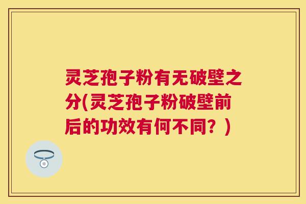 灵芝孢子粉有无破壁之分(灵芝孢子粉破壁前后的功效有何不同？)