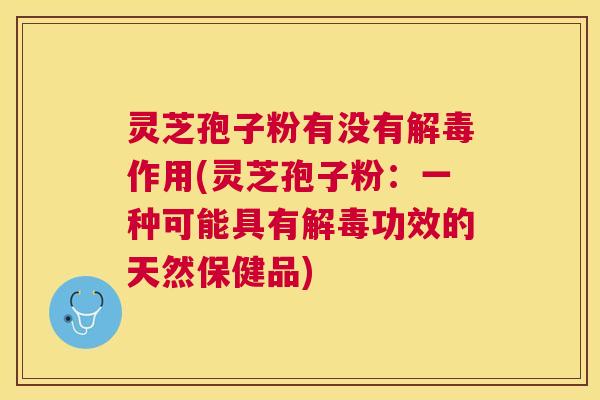 灵芝孢子粉有没有作用(灵芝孢子粉：一种可能具有功效的天然保健品)