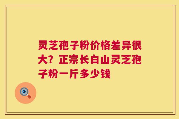 灵芝孢子粉价格差异很大?正宗长白山灵芝孢子粉一斤多少钱 灵芝孢子粉价格差异很大?正宗长白山灵芝孢子粉一斤多少钱