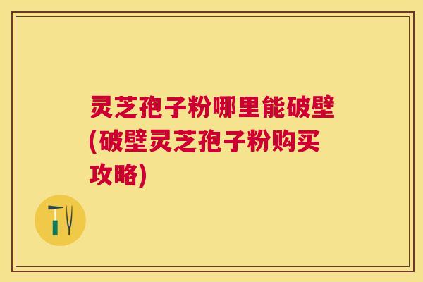 灵芝孢子粉哪里能破壁(破壁灵芝孢子粉购买攻略) 灵芝孢子粉哪里能破壁(破壁灵芝孢子粉购买攻略)