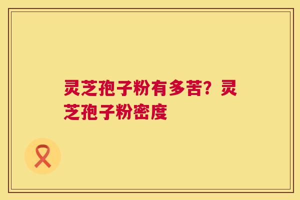 灵芝孢子粉有多苦?灵芝孢子粉密度 灵芝孢子粉有多苦?灵芝孢子粉密度