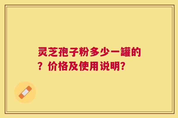 灵芝孢子粉多少一罐的？价格及使用说明？
