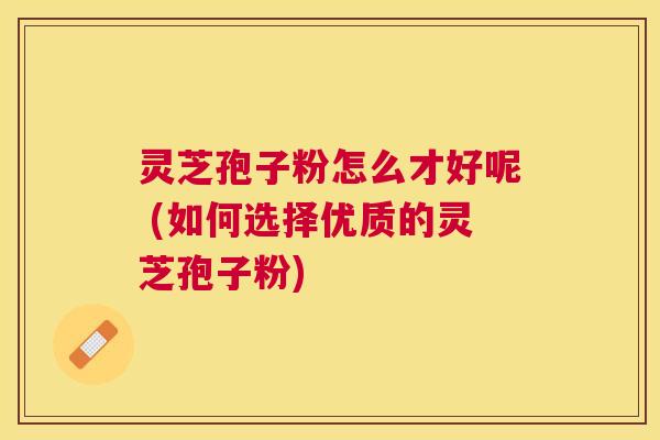 灵芝孢子粉怎么才好呢 (如何选择优质的灵芝孢子粉)
