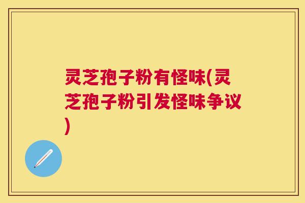 灵芝孢子粉有怪味(灵芝孢子粉引发怪味争议) 灵芝孢子粉有怪味(灵芝孢子粉引发怪味争议)