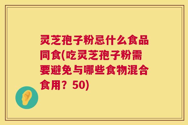 灵芝孢子粉忌什么食品同食(吃灵芝孢子粉需要避免与哪些食物混合食用?50) 灵芝孢子粉忌什么食品同食(吃灵芝孢子粉需要避免与哪些食物混合食用?50)