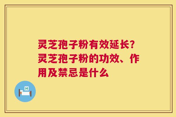 灵芝孢子粉有效延长？灵芝孢子粉的功效、作用及禁忌是什么