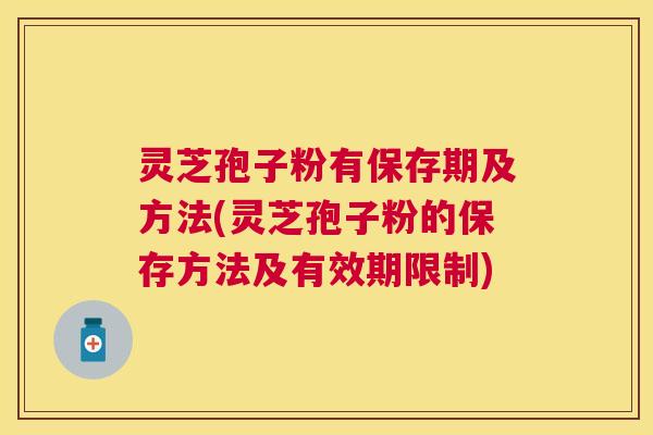 灵芝孢子粉有保存期及方法(灵芝孢子粉的保存方法及有效期限制) 灵芝孢子粉有保存期及方法(灵芝孢子粉的保存方法及有效期限制)