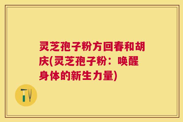 灵芝孢子粉方回春和胡庆(灵芝孢子粉：唤醒身体的新生力量)