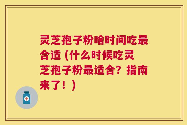 灵芝孢子粉啥时间吃合适 (什么时候吃灵芝孢子粉适合？指南来了！)
