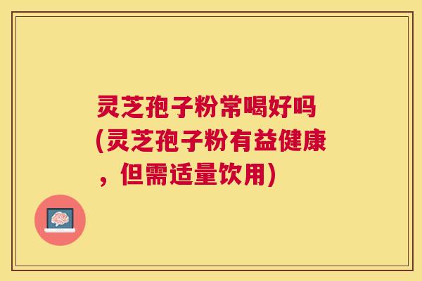 灵芝孢子粉常喝好吗 (灵芝孢子粉有益健康，但需适量饮用)