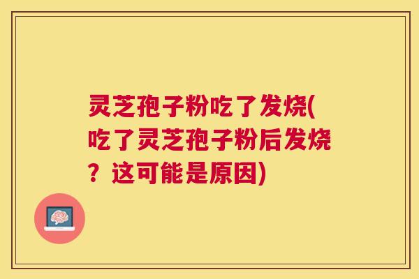 灵芝孢子粉吃了发烧(吃了灵芝孢子粉后发烧？这可能是原因)