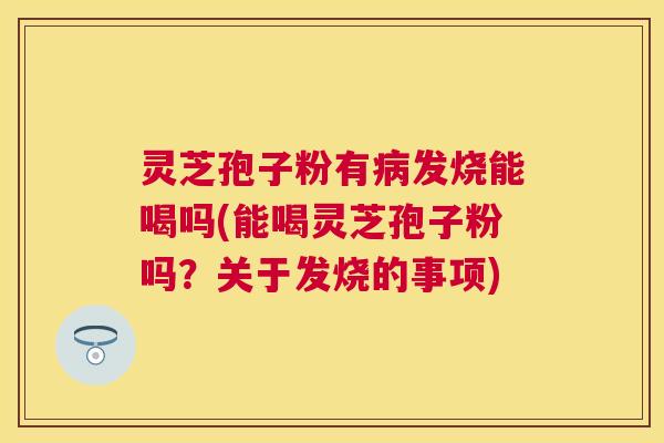 灵芝孢子粉有发烧能喝吗(能喝灵芝孢子粉吗?关于发烧的事项) 灵芝孢子粉有发烧能喝吗(能喝灵芝孢子粉吗?关于发烧的事项)