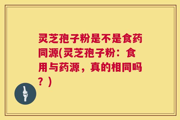 灵芝孢子粉是不是食药同源(灵芝孢子粉：食用与药源，真的相同吗？)