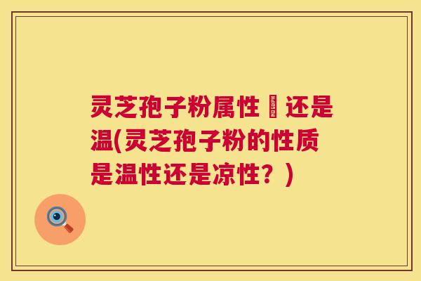 灵芝孢子粉属性涼还是温(灵芝孢子粉的性质是温性还是凉性？)
