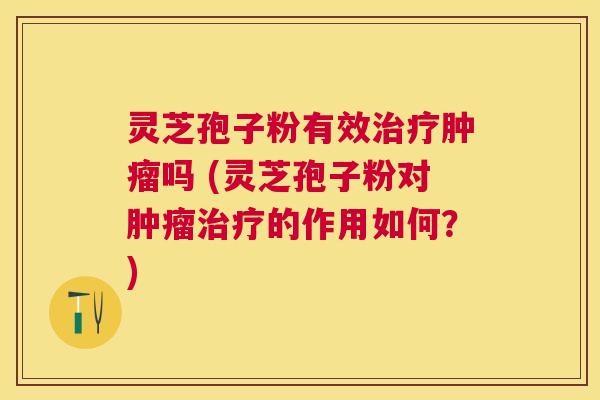 灵芝孢子粉有效吗 (灵芝孢子粉对的作用如何?) 灵芝孢子粉有效吗 (灵芝孢子粉对的作用如何?)