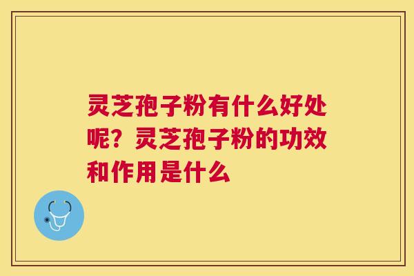 灵芝孢子粉有什么好处呢？灵芝孢子粉的功效和作用是什么