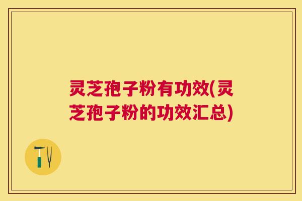 灵芝孢子粉有功效(灵芝孢子粉的功效汇总)