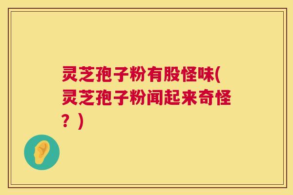 灵芝孢子粉有股怪味(灵芝孢子粉闻起来奇怪?) 灵芝孢子粉有股怪味(灵芝孢子粉闻起来奇怪?)