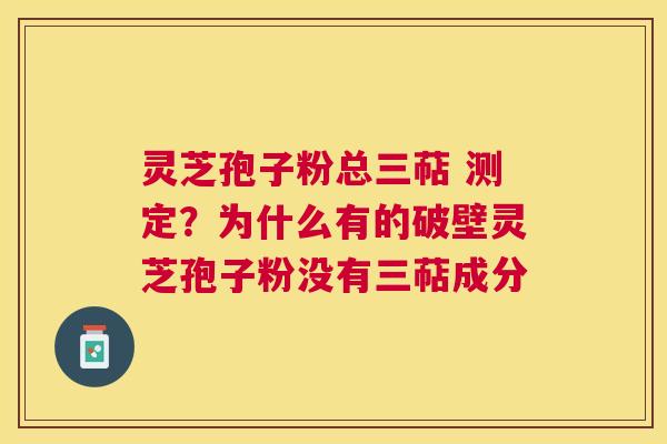 灵芝孢子粉总三萜 测定?为什么有的破壁灵芝孢子粉没有三萜成分 灵芝孢子粉总三萜 测定?为什么有的破壁灵芝孢子粉没有三萜成分