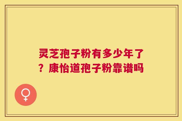 灵芝孢子粉有多少年了？康怡道孢子粉靠谱吗