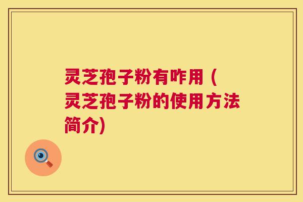 灵芝孢子粉有咋用 (灵芝孢子粉的使用方法简介) 灵芝孢子粉有咋用 (灵芝孢子粉的使用方法简介)