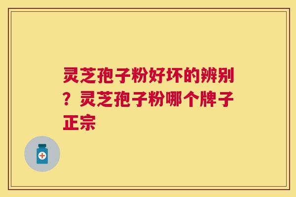 灵芝孢子粉好坏的辨别?灵芝孢子粉哪个牌子正宗 灵芝孢子粉好坏的辨别?灵芝孢子粉哪个牌子正宗