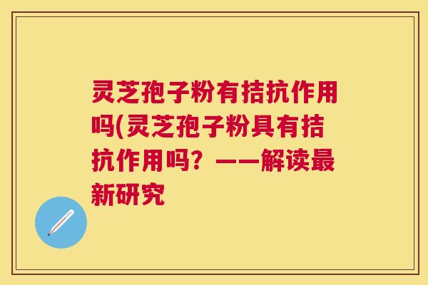 灵芝孢子粉有拮抗作用吗(灵芝孢子粉具有拮抗作用吗?——解读新研究 灵芝孢子粉有拮抗作用吗(灵芝孢子粉具有拮抗作用吗?——解读新研究