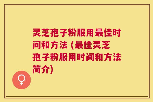 灵芝孢子粉服用佳时间和方法 (佳灵芝孢子粉服用时间和方法简介) 灵芝孢子粉服用佳时间和方法 (佳灵芝孢子粉服用时间和方法简介)