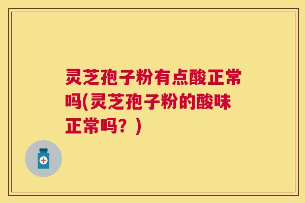 灵芝孢子粉有点酸正常吗(灵芝孢子粉的酸味正常吗？)