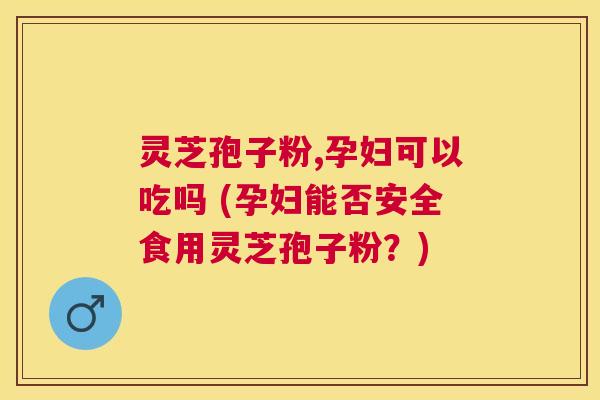 灵芝孢子粉,孕妇可以吃吗 (孕妇能否安全食用灵芝孢子粉?) 灵芝孢子粉,孕妇可以吃吗 (孕妇能否安全食用灵芝孢子粉?)