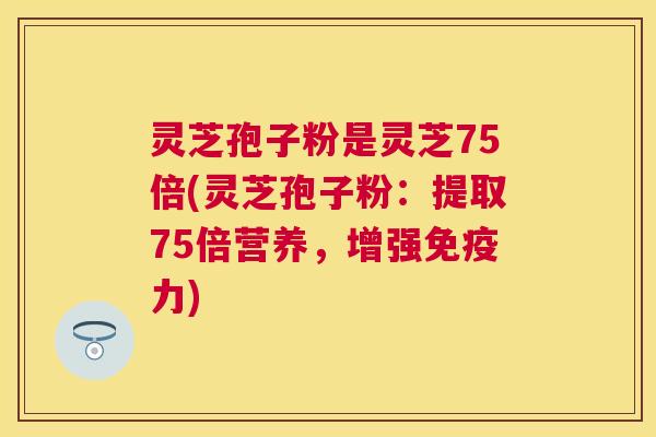 灵芝孢子粉是灵芝75倍(灵芝孢子粉:提取75倍营养,增强免疫力) 灵芝孢子粉是灵芝75倍(灵芝孢子粉:提取75倍营养,增强免疫力)