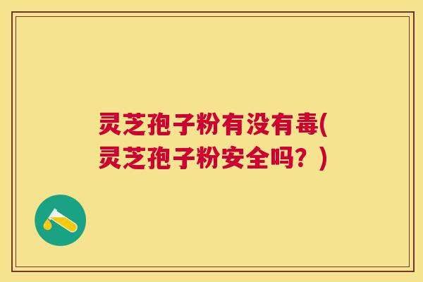 灵芝孢子粉有没有毒(灵芝孢子粉安全吗?) 灵芝孢子粉有没有毒(灵芝孢子粉安全吗?)