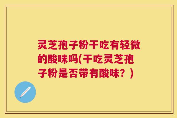 灵芝孢子粉干吃有轻微的酸味吗(干吃灵芝孢子粉是否带有酸味?) 灵芝孢子粉干吃有轻微的酸味吗(干吃灵芝孢子粉是否带有酸味?)